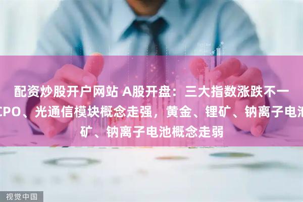 配资炒股开户网站 A股开盘：三大指数涨跌不一，赛马、CPO、光通信模块概念走强，黄金、锂矿、钠离子电池概念走弱