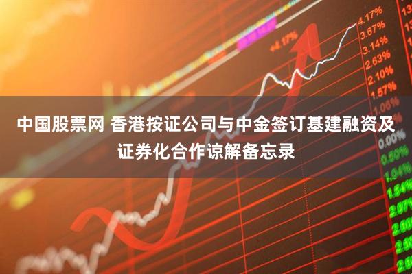 中国股票网 香港按证公司与中金签订基建融资及证券化合作谅解备忘录