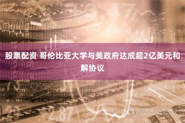 股票配资 哥伦比亚大学与美政府达成超2亿美元和解协议