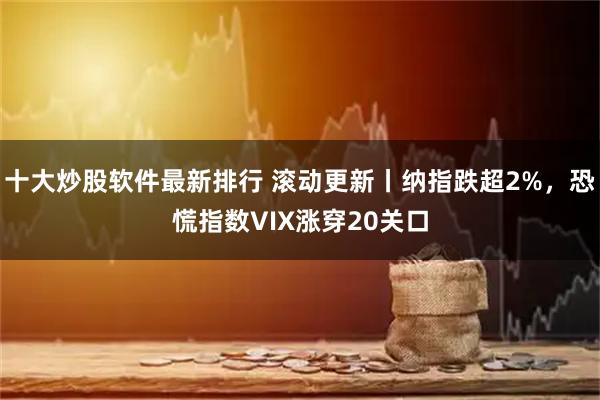 十大炒股软件最新排行 滚动更新丨纳指跌超2%，恐慌指数VIX涨穿20关口