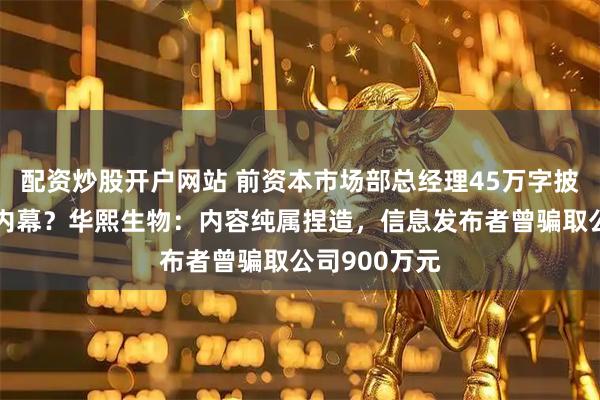 配资炒股开户网站 前资本市场部总经理45万字披露财务造假内幕？华熙生物：内容纯属捏造，信息发布者曾骗取公司900万元