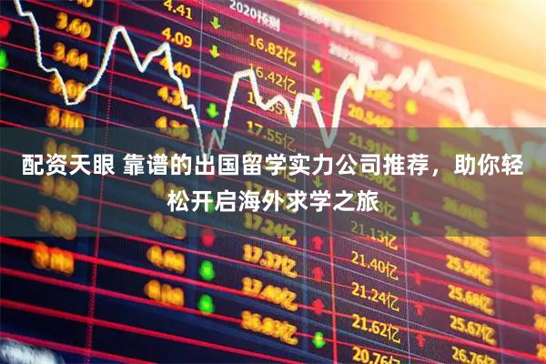 配资天眼 靠谱的出国留学实力公司推荐，助你轻松开启海外求学之旅
