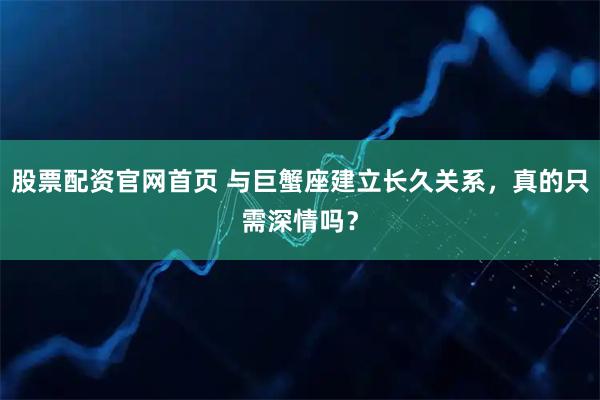 股票配资官网首页 与巨蟹座建立长久关系，真的只需深情吗？