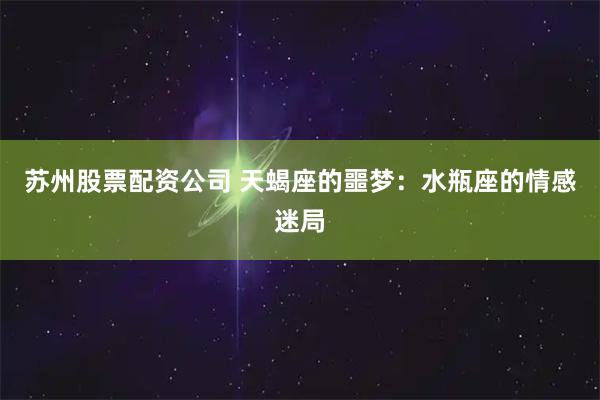 苏州股票配资公司 天蝎座的噩梦：水瓶座的情感迷局