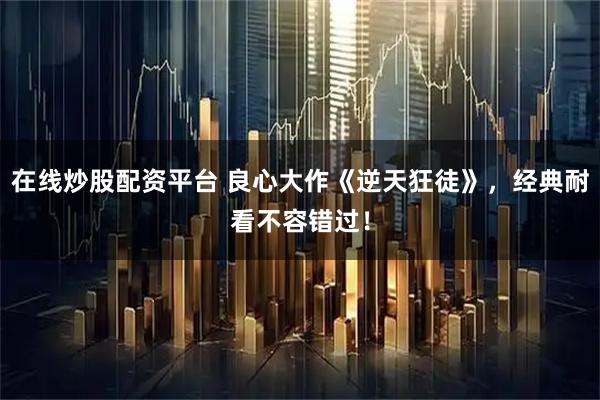 在线炒股配资平台 良心大作《逆天狂徒》，经典耐看不容错过！