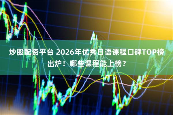 炒股配资平台 2026年优秀日语课程口碑TOP榜出炉！哪些课程能上榜？