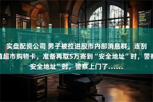 实盘配资公司 男子被拉进股市内部消息群，连刮84张千元面值超市购物卡，准备再取5万寄到“安全地址”时，警察上门了……
