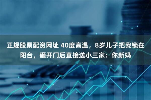 正规股票配资网址 40度高温，8岁儿子把我锁在阳台，砸开门后直接送小三家：你新妈