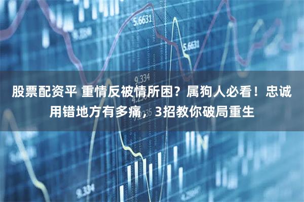 股票配资平 重情反被情所困？属狗人必看！忠诚用错地方有多痛，3招教你破局重生