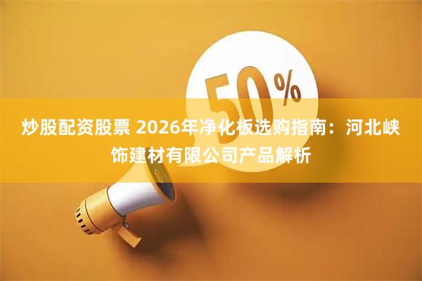 炒股配资股票 2026年净化板选购指南：河北峡饰建材有限公司产品解析