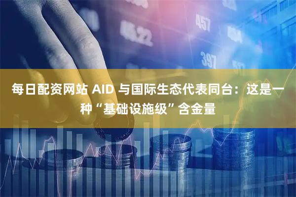 每日配资网站 AID 与国际生态代表同台：这是一种“基础设施级”含金量