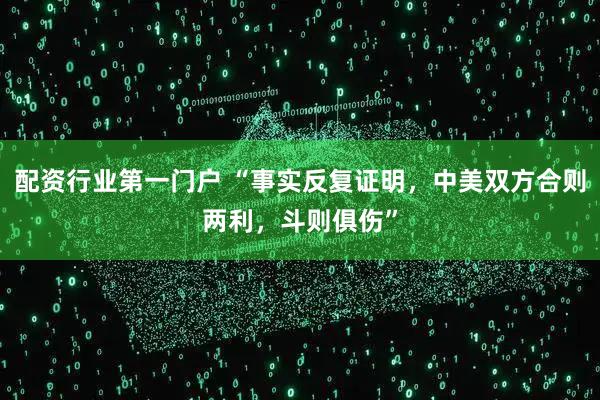 配资行业第一门户 “事实反复证明，中美双方合则两利，斗则俱伤”