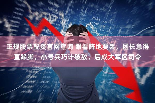 正规股票配资官网查询 眼看阵地要丢，团长急得直跺脚，小号兵巧计破敌，后成大军区司令