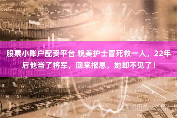 股票小账户配资平台 貌美护士冒死救一人，22年后他当了将军，回来报恩，她却不见了！