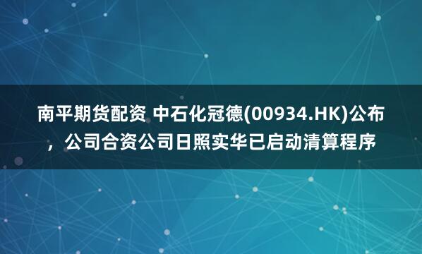 南平期货配资 中石化冠德(00934.HK)公布，公司合资公司日照实华已启动清算程序