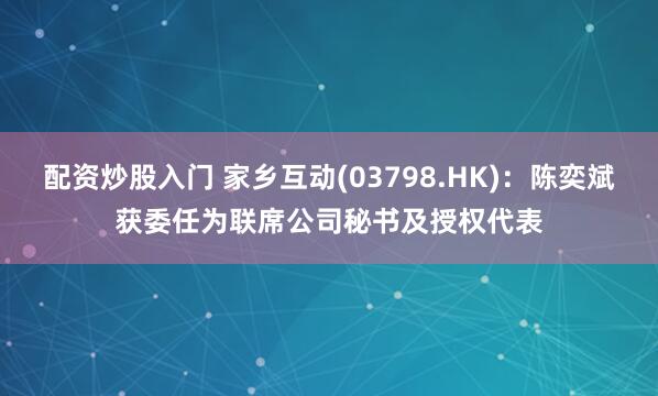 配资炒股入门 家乡互动(03798.HK)：陈奕斌获委任为联席公司秘书及授权代表