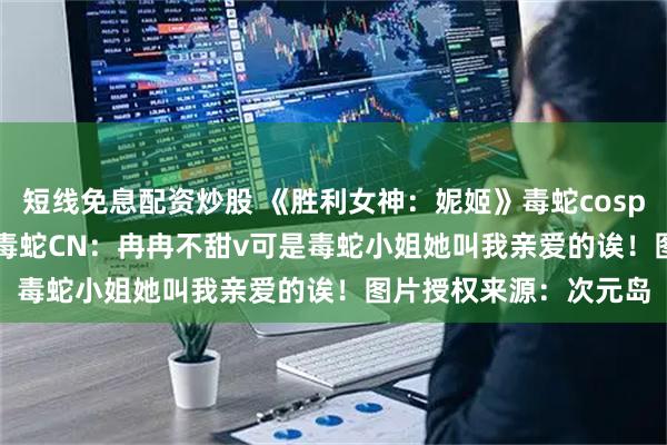 短线免息配资炒股 《胜利女神：妮姬》毒蛇cosplay, 内容是角色名：毒蛇CN：冉冉不甜v可是毒蛇小姐她叫我亲爱的诶！图片授权来源：次元岛