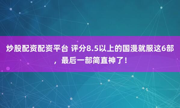 炒股配资配资平台 评分8.5以上的国漫就服这6部，最后一部简直神了！
