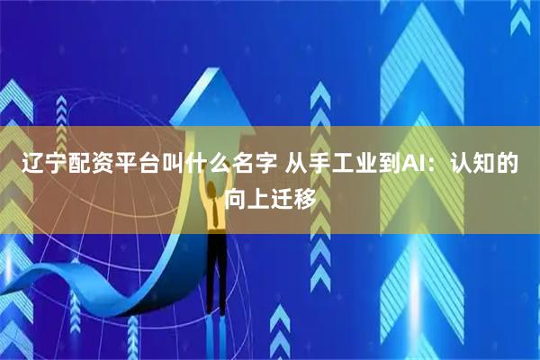 辽宁配资平台叫什么名字 从手工业到AI：认知的向上迁移