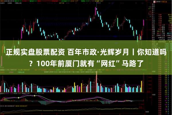 正规实盘股票配资 百年市政·光辉岁月丨你知道吗？100年前厦门就有“网红”马路了