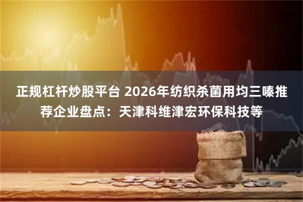 正规杠杆炒股平台 2026年纺织杀菌用均三嗪推荐企业盘点：天津科维津宏环保科技等