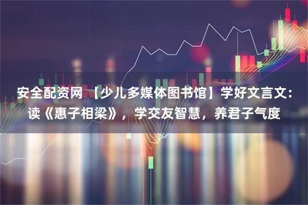 安全配资网 【少儿多媒体图书馆】学好文言文：读《惠子相梁》，学交友智慧，养君子气度