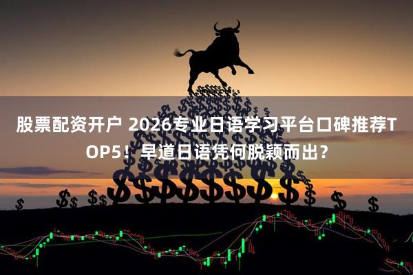 股票配资开户 2026专业日语学习平台口碑推荐TOP5！早道日语凭何脱颖而出？