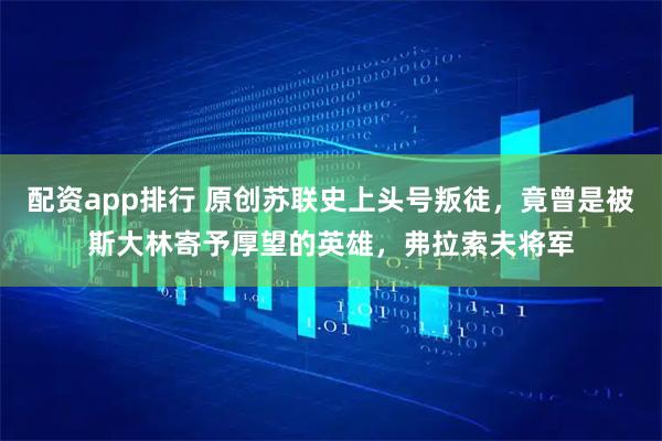 配资app排行 原创苏联史上头号叛徒，竟曾是被斯大林寄予厚望的英雄，弗拉索夫将军