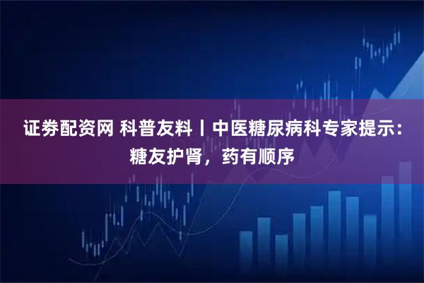 证劵配资网 科普友料丨中医糖尿病科专家提示：糖友护肾，药有顺序