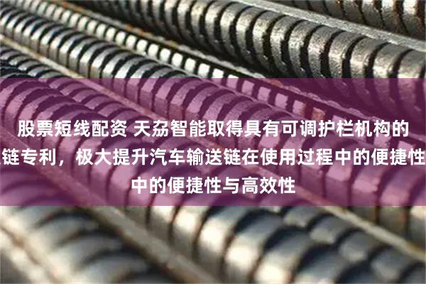 股票短线配资 天劦智能取得具有可调护栏机构的汽车输送链专利，极大提升汽车输送链在使用过程中的便捷性与高效性