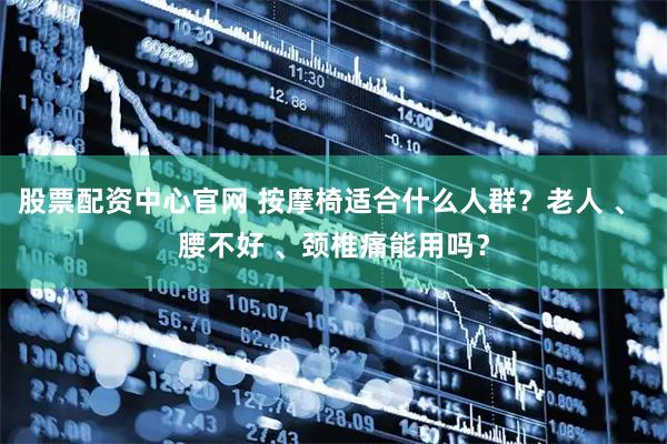 股票配资中心官网 按摩椅适合什么人群？老人 、 腰不好 、颈椎痛能用吗？