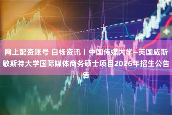 网上配资账号 白杨资讯丨中国传媒大学—英国威斯敏斯特大学国际媒体商务硕士项目2026年招生公告